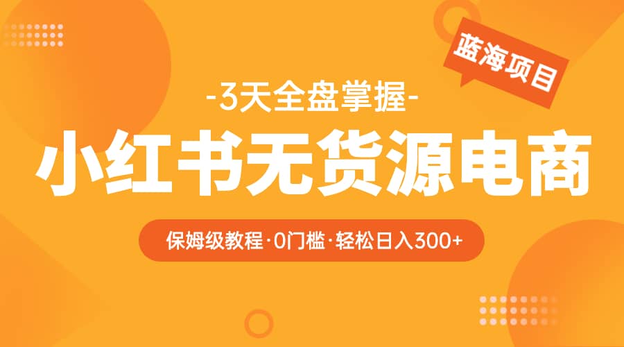 2023小红书无货源电商【保姆级教程从0到日入300】爆单3W-牵机网
