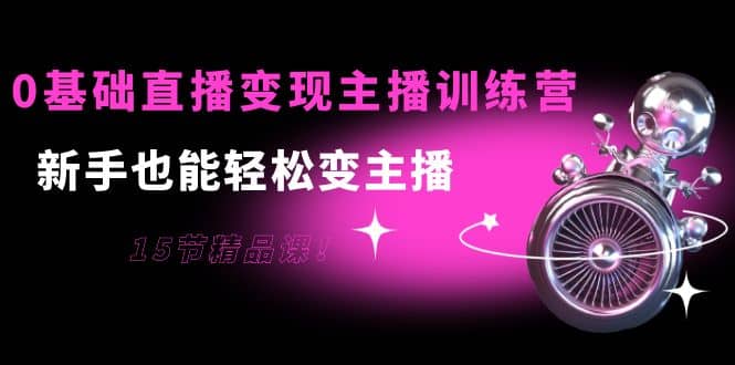 0基础直播变现主播训练营：新手也能轻松变主播，15节精品课-牵机网