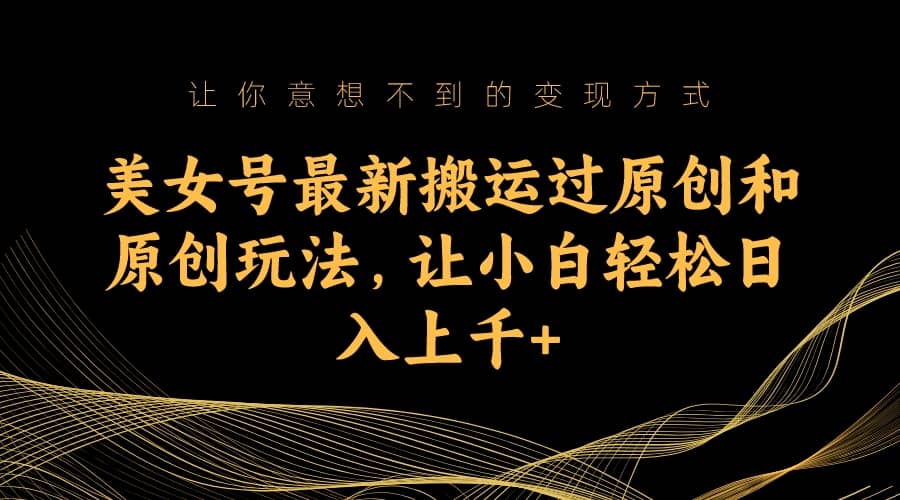 美女号最新搬运过原创和原创玩法，让小白轻松日入上千+-牵机网