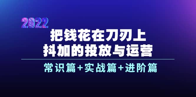 把钱花在刀刃上，抖加的投放与运营：常识篇+实战篇+进阶篇（28节课）-牵机网