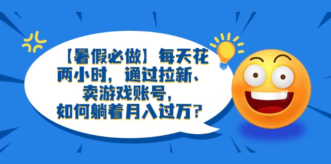 【暑假必做】每天花两小时，通过拉新、卖游戏账号，如何躺着月入过万？-牵机网