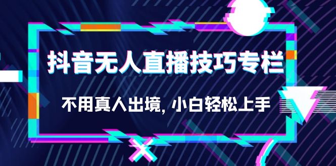 抖音无人直播技巧专栏，不用真人出境，小白轻松上手（27节）-牵机网