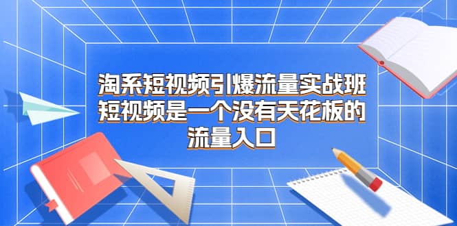 淘系短视频引爆流量实战班，短视频是一个没有天花板的流量入口-牵机网