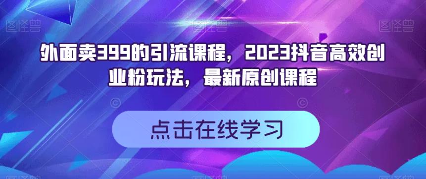 外面卖399的引流课程，2023抖音高效创业粉玩法，最新原创课程-牵机网