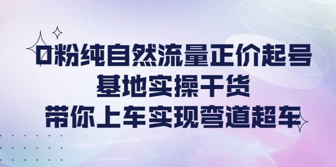 0粉纯自然流量正价起号基地实操干货，带你上车实现弯道超车-牵机网
