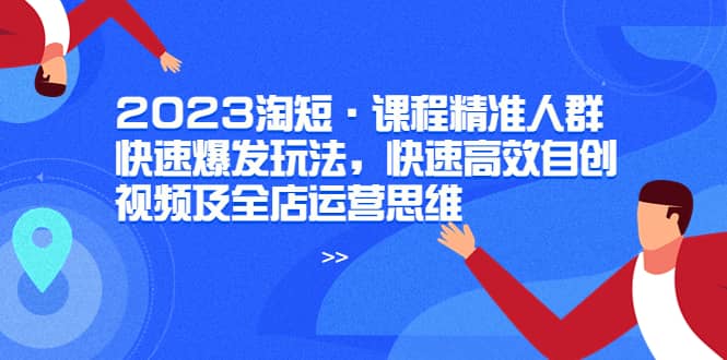 2023淘短·课程精准人群快速爆发玩法，快速高效自创视频及全店运营思维-牵机网