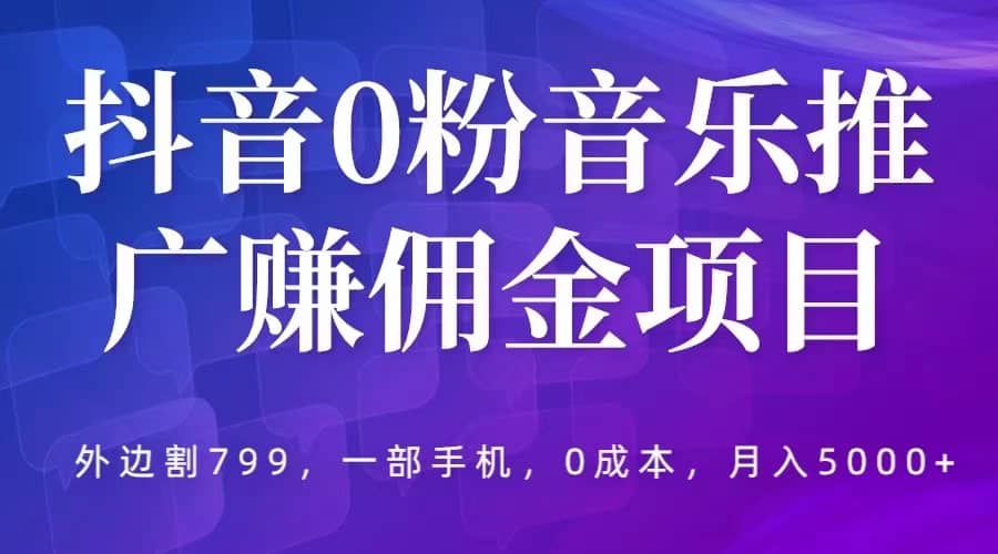 抖音0粉音乐推广赚佣金项目，外边割799，一部手机0成本就可操作，月入5000+-牵机网