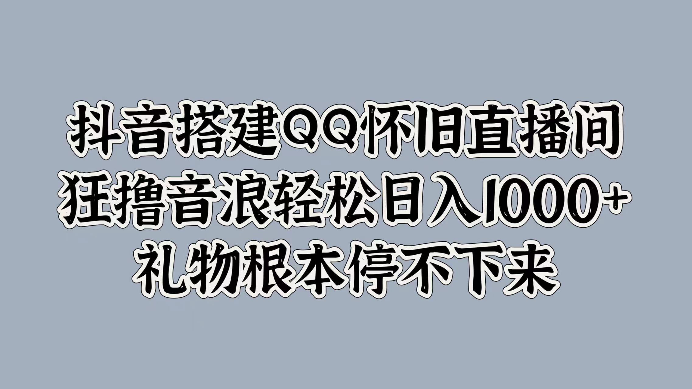 抖音搭建QQ怀旧直播间，狂撸音浪轻松日入1000+礼物根本停不下来-牵机网