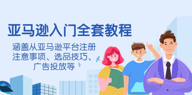 亚马逊入门全套教程，涵盖从亚马逊平台注册注意事项、选品技巧、广告投放等-牵机网