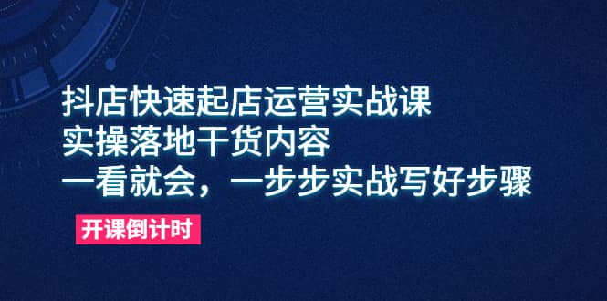 抖店快速起店运营实战课，实操落地干货内容，一看就会，一步步实战写好步骤-牵机网