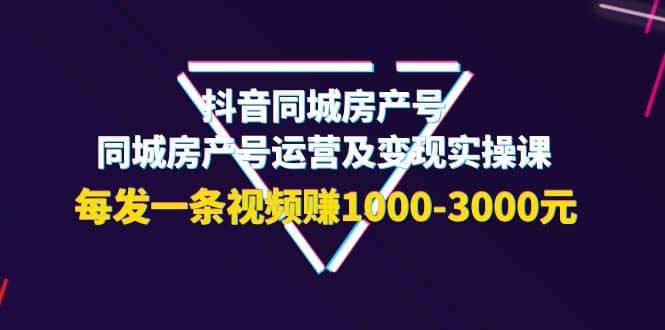 抖音同城房产号，同城房产号运营及变现实操课，每发一条视频赚1000-3000元-牵机网