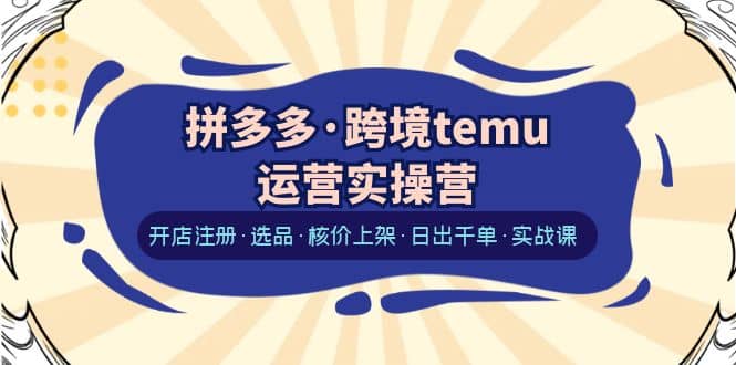 拼多多·跨境temu运营实操营：开店注册·选品·核价上架·日出千单·实战课-牵机网