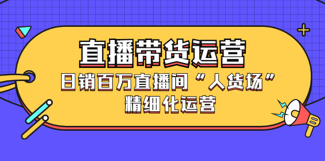 直播带货运营，销百万直播间“人货场”精细化运营-牵机网