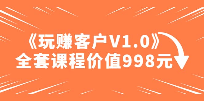 某收费课程《玩赚客户V1.0》全套课程价值998元-牵机网