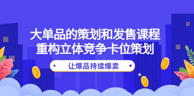 大单品的策划和发售课程：重构立体竞争卡位策划，让爆品持续爆卖-牵机网