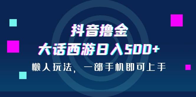 抖音撸金，大话西游日入500+，懒人玩法，一部手机即可上手-牵机网