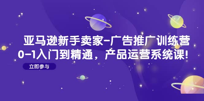 亚马逊新手卖家-广告推广训练营：0-1入门到精通，产品运营系统课-牵机网
