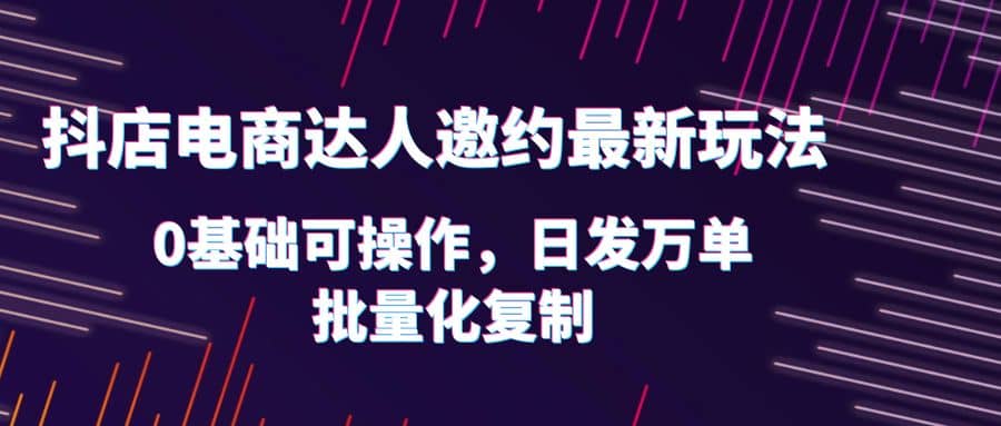 抖店电商达人邀约最新玩法，0基础可操作，日发万单，批量化复制-牵机网