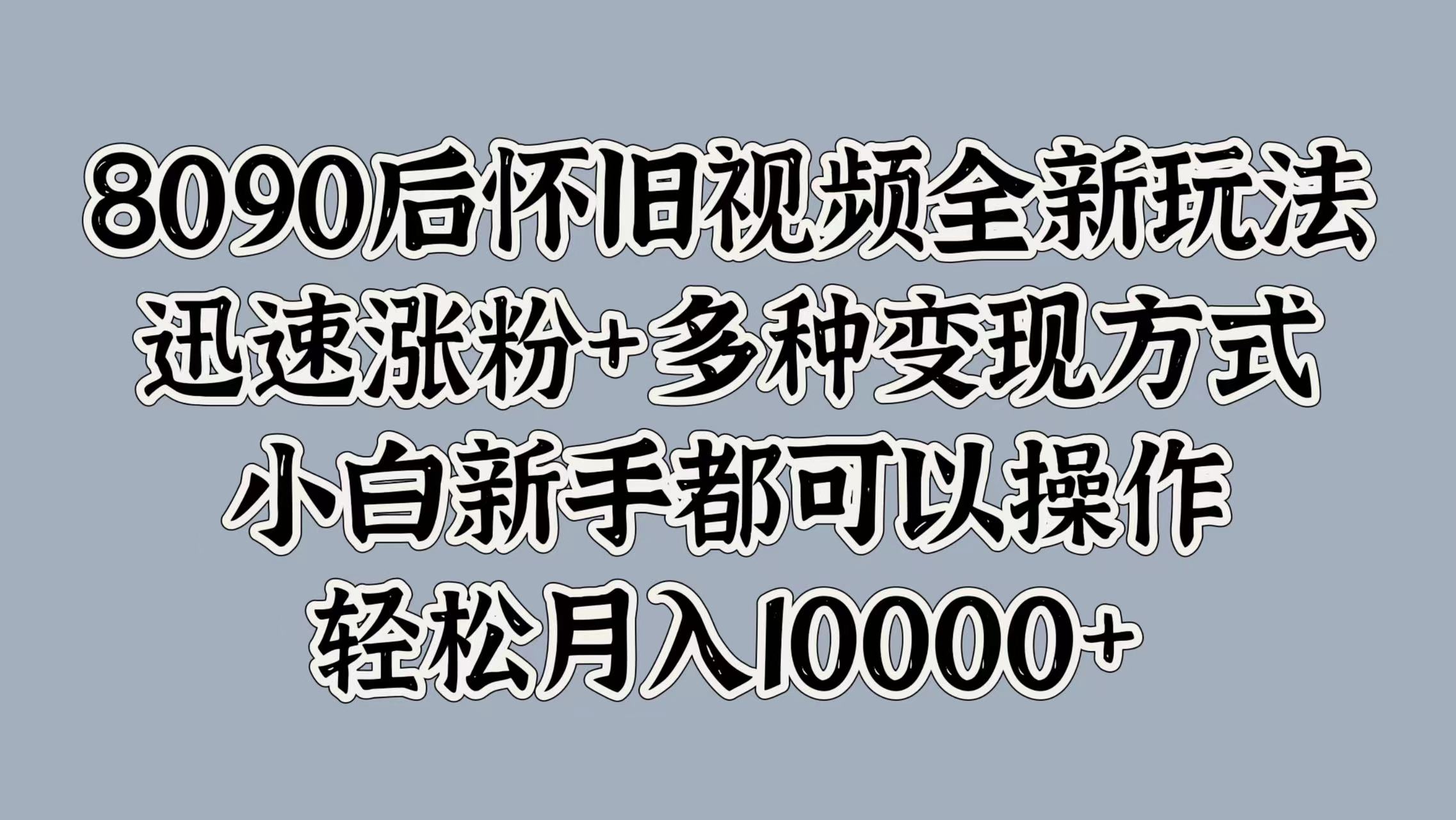 8090后怀旧视频全新玩法，迅速涨粉+多种变现方式，小白新手都可以操作，轻松月入10000+-牵机网