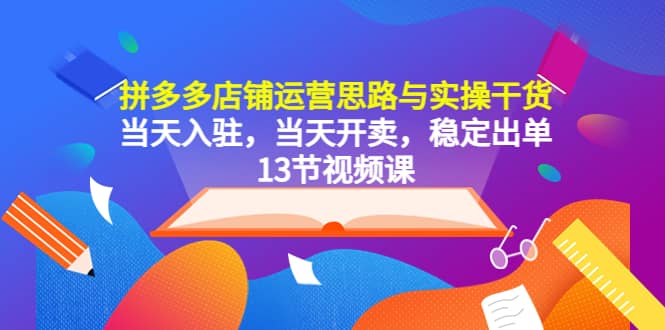 拼多多店铺运营思路与实操干货，当天入驻，当天开卖，稳定出单（13节课）-牵机网