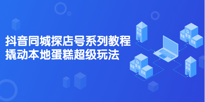 抖音同城探店号系列教程，撬动本地蛋糕超级玩法【视频课程】-牵机网