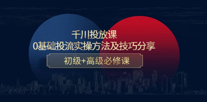 千川投放课：0基础投流实操方法及技巧分享，初级+高级必修课-牵机网