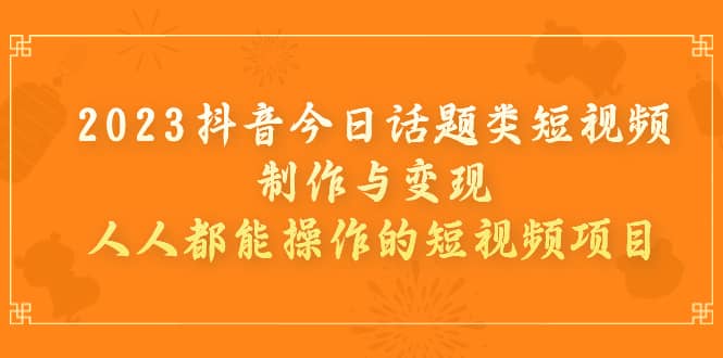 2023抖音今日话题类短视频制作与变现，人人都能操作的短视频项目-牵机网