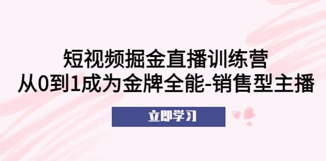短视频掘金直播训练营：从0到1成为金牌全能-销售型主播-牵机网