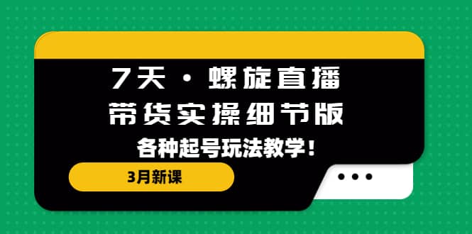 7天·螺旋直播·带货实操细节版：3月新课，各种起号玩法教学-牵机网