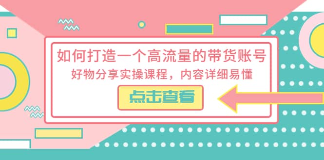 如何打造一个高流量的带货账号，好物分享实操课程，内容详细易懂-牵机网