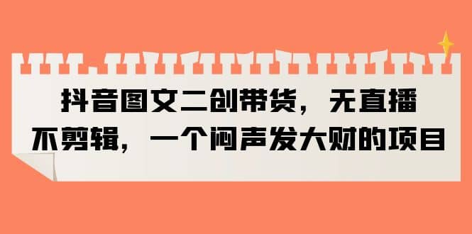 抖音图文二创带货，无直播，不剪辑，一个闷声发大财的项目-牵机网