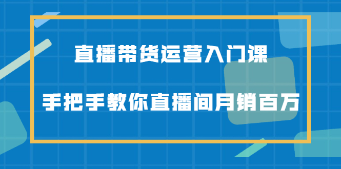直播带货运营入门课，手把手教你直播间月销百万-牵机网
