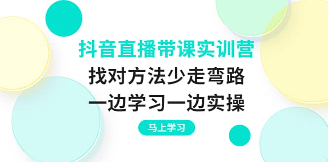 抖音直播带课实训营：找对方法少走弯路，一边学习一边实操-牵机网