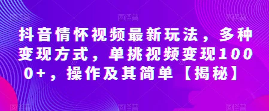 抖音情怀视频最新玩法，多种变现方式，单挑视频变现1000+，操作及其简单【揭秘】-牵机网