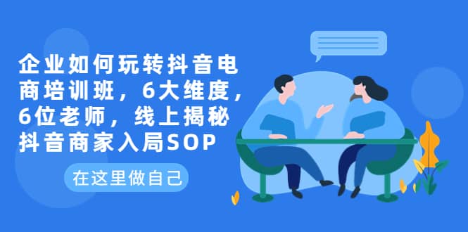 企业如何玩转抖音电商培训班，6大维度，6位老师，线上揭秘抖音商家入局SOP-牵机网