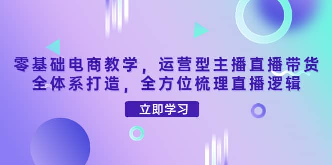 零基础电商教学，运营型主播直播带货全体系打造，全方位梳理直播逻辑-牵机网
