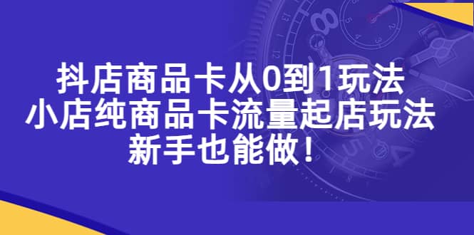 抖店商品卡从0到1玩法，小店纯商品卡流量起店玩法，新手也能做-牵机网