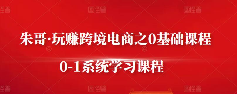 朱哥·玩赚跨境电商之0基础课程，0-1系统学习课程-牵机网