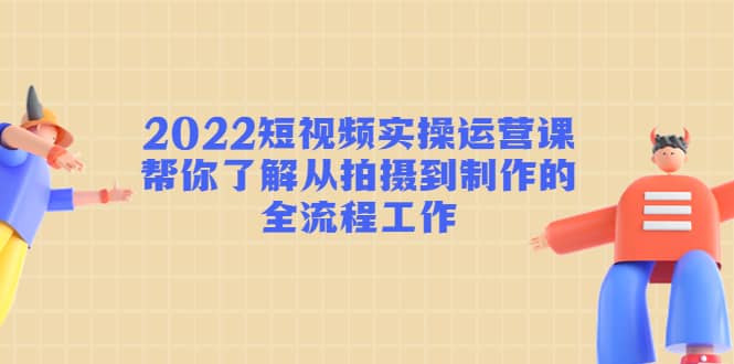 2022短视频实操运营课：帮你了解从拍摄到制作的全流程工作-牵机网