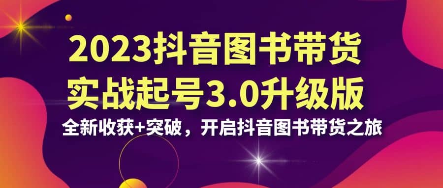 2023抖音 图书带货实战起号3.0升级版：全新收获+突破，开启抖音图书带货之旅-牵机网