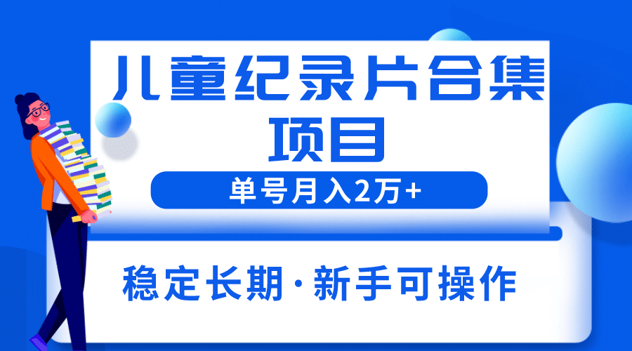 2023儿童纪录片合集项目，单个账号轻松月入2w+-牵机网