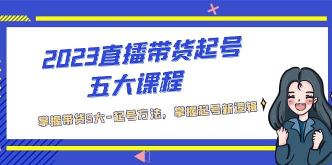 2023直播带货起号五大课程，掌握带货5大-起号方法，掌握起新号逻辑-牵机网