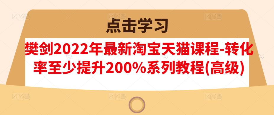 樊剑2022年最新淘宝天猫课程-转化率至少提升200%系列教程(高级)-牵机网