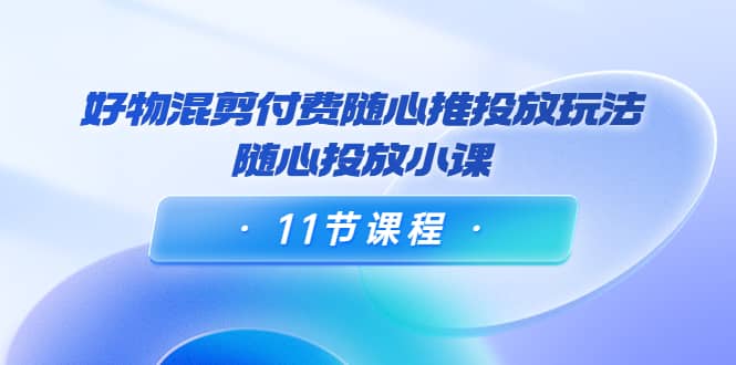 好物混剪付费随心推投放玩法，随心投放小课（11节课程）-牵机网