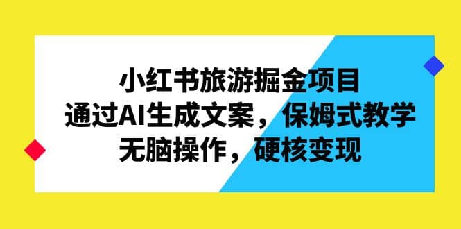 小红书旅游掘金项目，通过AI生成文案，保姆式教学，无脑操作，硬核变现-牵机网