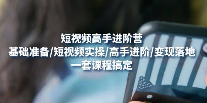 短视频高手进阶营：基础准备/短视频实操/高手进阶/变现落地，一套搞定-牵机网