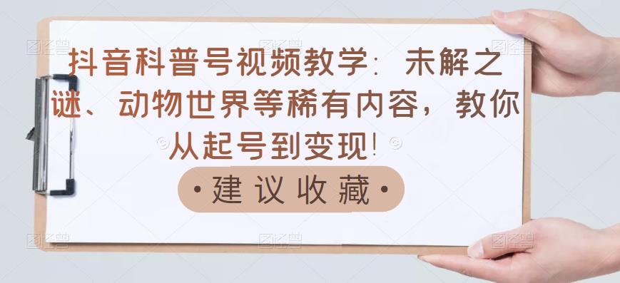 抖音科普号视频教学：未解之谜、动物世界等稀有内容，教你从起号到变现！-牵机网