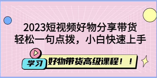 2023短视频好物分享带货，好物带货高级课程，轻松一句点拨，小白快速上手-牵机网