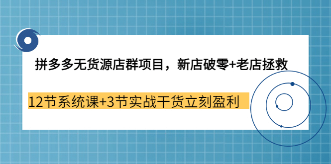 拼多多无货源店群项目，新店破零+老店拯救 12节系统课+3节实战干货立刻盈利-牵机网