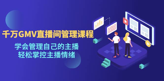 千万GMV直播间的管理课程：学会管理自己的主播，轻松掌控主播情绪-牵机网